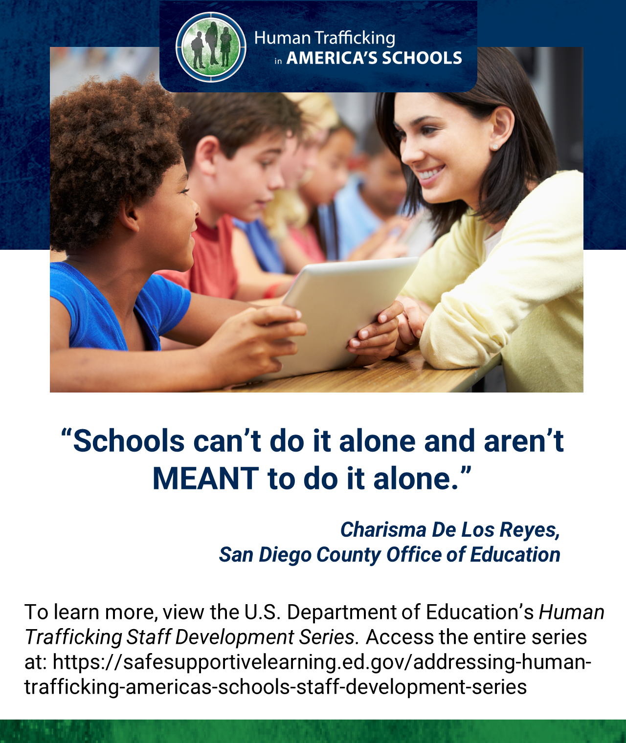 “Schools can’t do it alone and aren’t MEANT to do it alone.” Charisma De Los Reyes,  San Diego County Office of Education. To learn more, view the U.S. Department of Education’s Human Trafficking Staff Development Series. Access the entire series here.